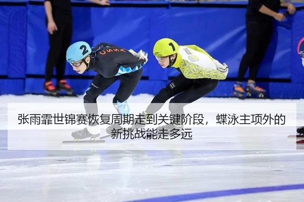 张雨霏世锦赛恢复周期走到关键阶段，蝶泳主项外的新挑战能走多远